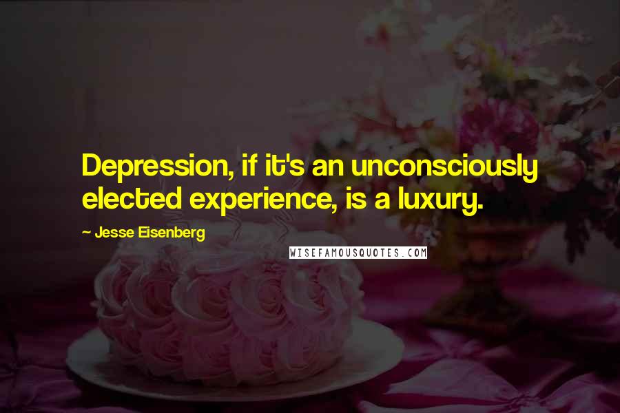 Jesse Eisenberg Quotes: Depression, if it's an unconsciously elected experience, is a luxury.