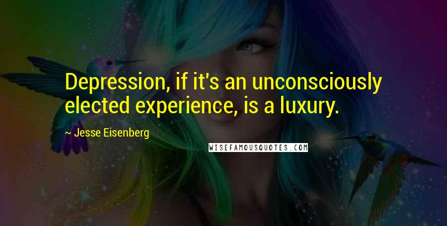 Jesse Eisenberg Quotes: Depression, if it's an unconsciously elected experience, is a luxury.