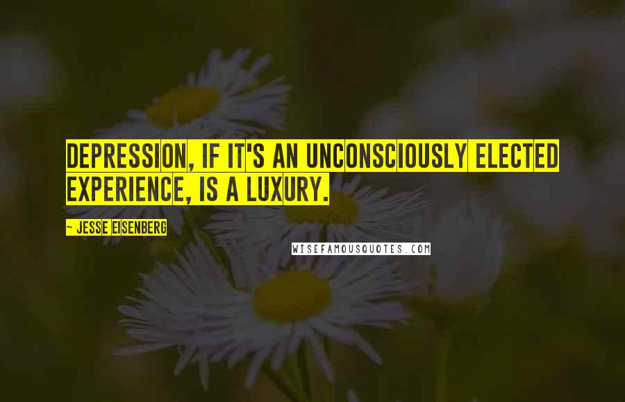 Jesse Eisenberg Quotes: Depression, if it's an unconsciously elected experience, is a luxury.