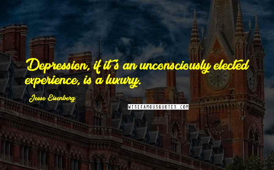 Jesse Eisenberg Quotes: Depression, if it's an unconsciously elected experience, is a luxury.