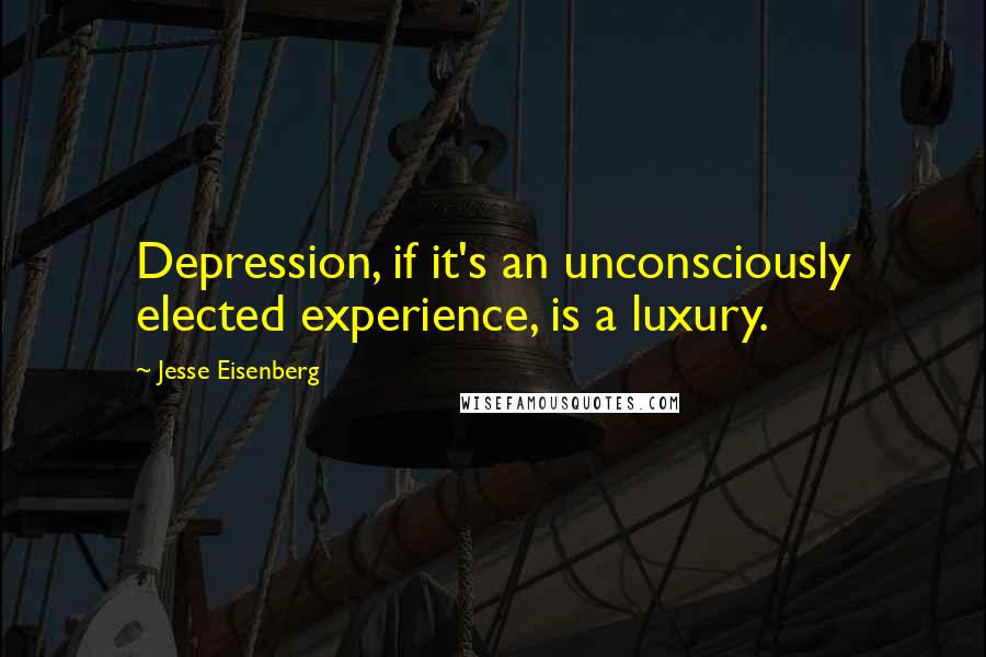 Jesse Eisenberg Quotes: Depression, if it's an unconsciously elected experience, is a luxury.