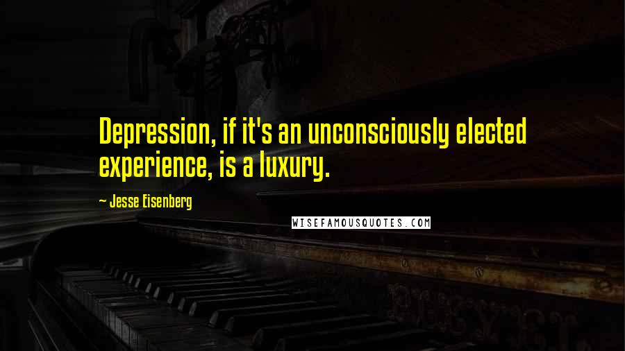 Jesse Eisenberg Quotes: Depression, if it's an unconsciously elected experience, is a luxury.