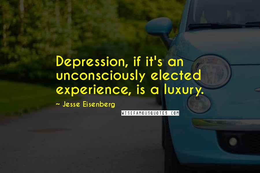 Jesse Eisenberg Quotes: Depression, if it's an unconsciously elected experience, is a luxury.