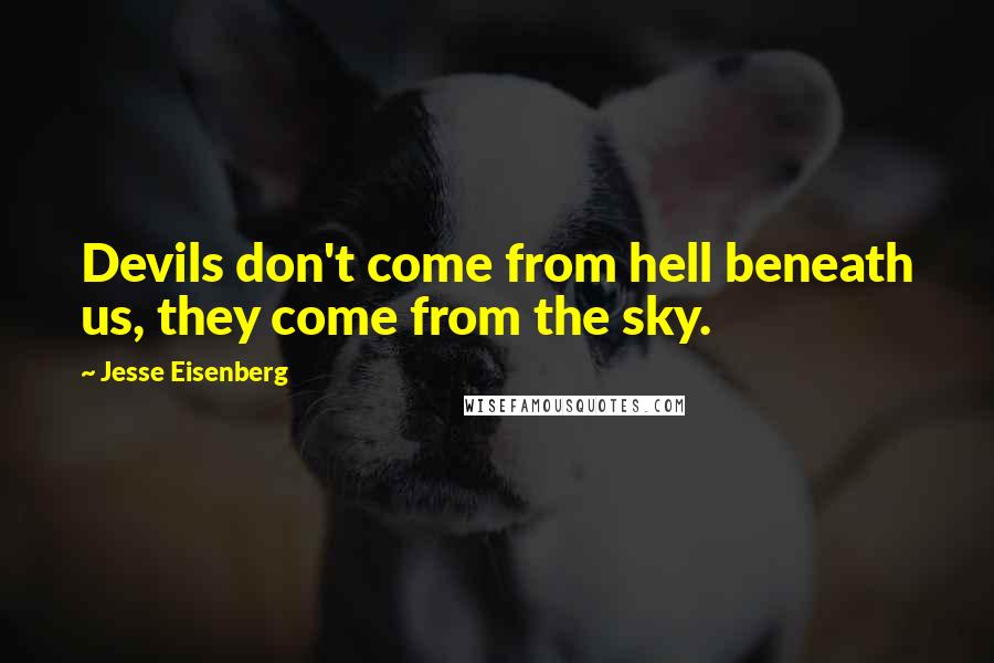 Jesse Eisenberg Quotes: Devils don't come from hell beneath us, they come from the sky.