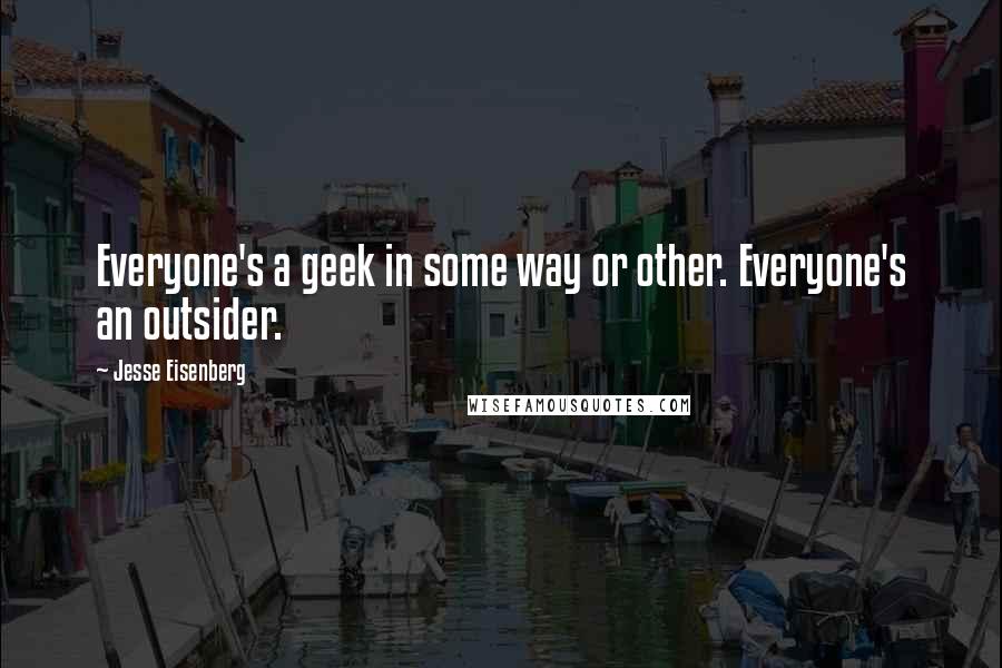 Jesse Eisenberg Quotes: Everyone's a geek in some way or other. Everyone's an outsider.
