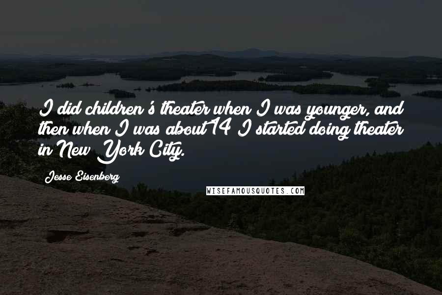 Jesse Eisenberg Quotes: I did children's theater when I was younger, and then when I was about 14 I started doing theater in New York City.