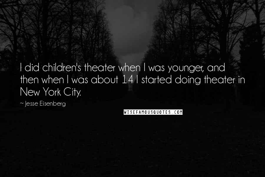 Jesse Eisenberg Quotes: I did children's theater when I was younger, and then when I was about 14 I started doing theater in New York City.