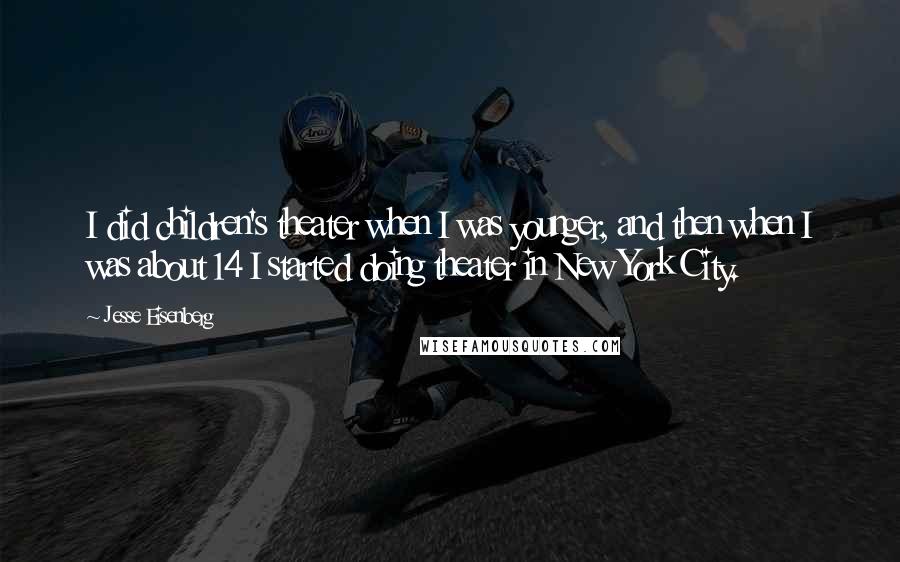 Jesse Eisenberg Quotes: I did children's theater when I was younger, and then when I was about 14 I started doing theater in New York City.