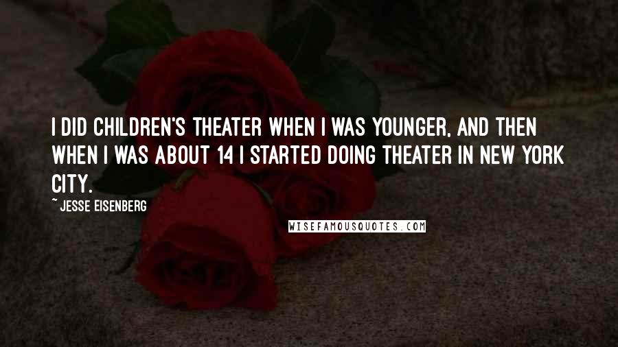 Jesse Eisenberg Quotes: I did children's theater when I was younger, and then when I was about 14 I started doing theater in New York City.