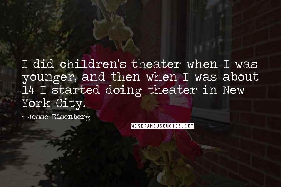 Jesse Eisenberg Quotes: I did children's theater when I was younger, and then when I was about 14 I started doing theater in New York City.