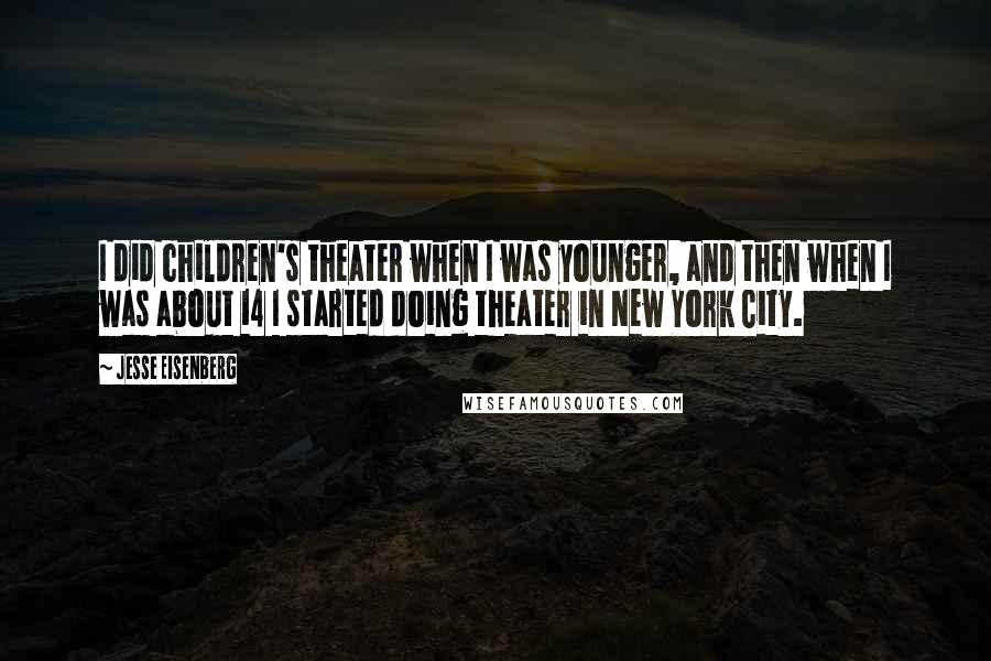 Jesse Eisenberg Quotes: I did children's theater when I was younger, and then when I was about 14 I started doing theater in New York City.