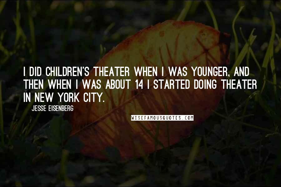 Jesse Eisenberg Quotes: I did children's theater when I was younger, and then when I was about 14 I started doing theater in New York City.