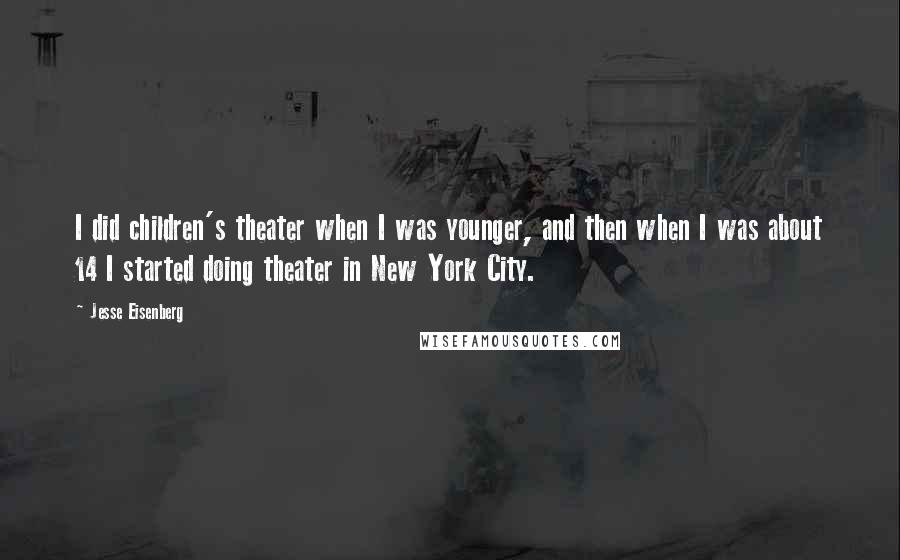 Jesse Eisenberg Quotes: I did children's theater when I was younger, and then when I was about 14 I started doing theater in New York City.