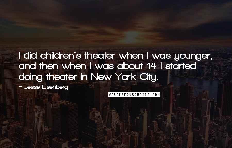 Jesse Eisenberg Quotes: I did children's theater when I was younger, and then when I was about 14 I started doing theater in New York City.