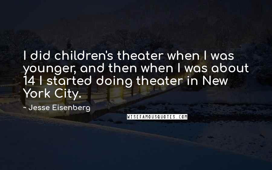 Jesse Eisenberg Quotes: I did children's theater when I was younger, and then when I was about 14 I started doing theater in New York City.