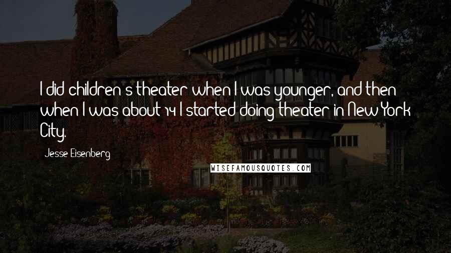 Jesse Eisenberg Quotes: I did children's theater when I was younger, and then when I was about 14 I started doing theater in New York City.