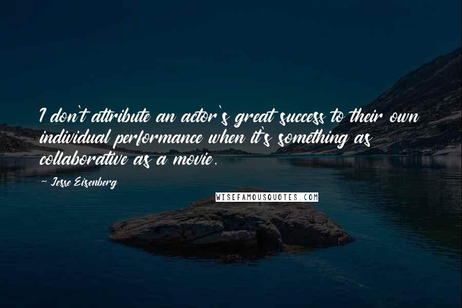 Jesse Eisenberg Quotes: I don't attribute an actor's great success to their own individual performance when it's something as collaborative as a movie.