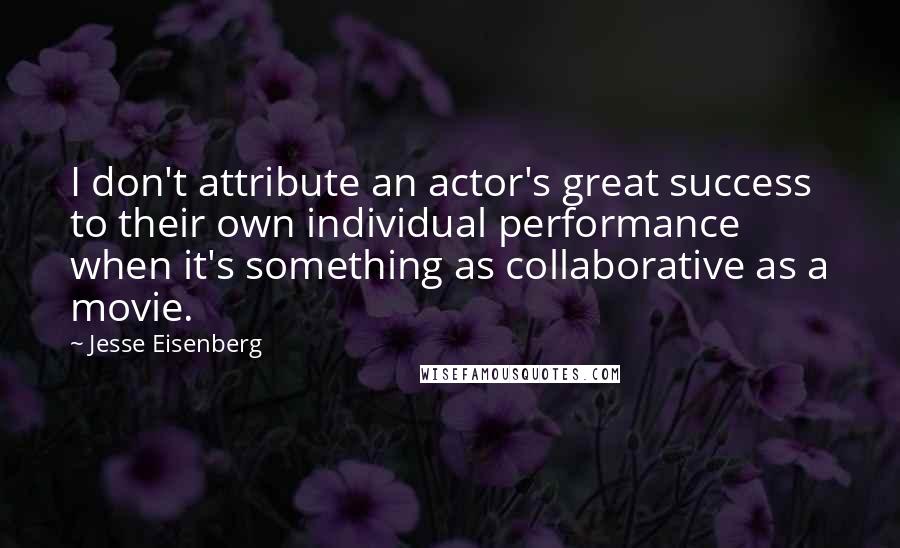 Jesse Eisenberg Quotes: I don't attribute an actor's great success to their own individual performance when it's something as collaborative as a movie.