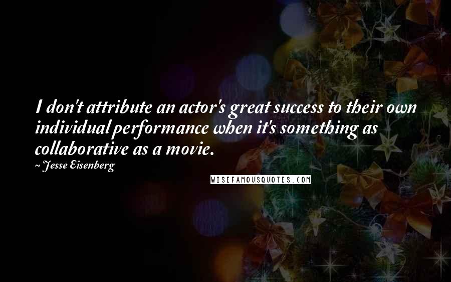 Jesse Eisenberg Quotes: I don't attribute an actor's great success to their own individual performance when it's something as collaborative as a movie.