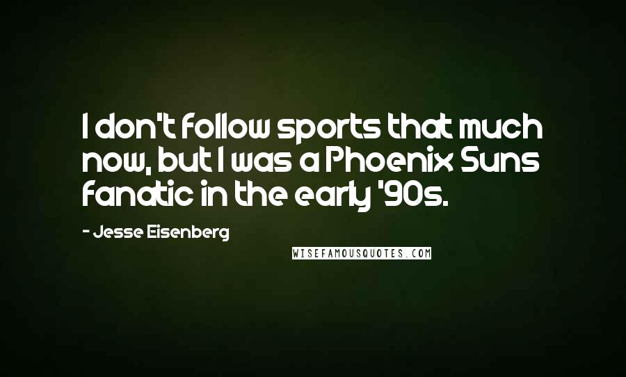 Jesse Eisenberg Quotes: I don't follow sports that much now, but I was a Phoenix Suns fanatic in the early '90s.