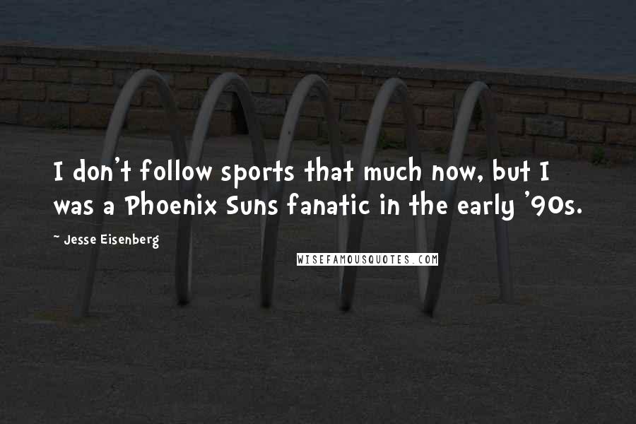 Jesse Eisenberg Quotes: I don't follow sports that much now, but I was a Phoenix Suns fanatic in the early '90s.