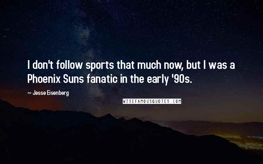 Jesse Eisenberg Quotes: I don't follow sports that much now, but I was a Phoenix Suns fanatic in the early '90s.