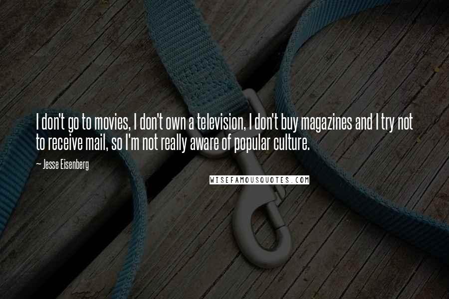 Jesse Eisenberg Quotes: I don't go to movies, I don't own a television, I don't buy magazines and I try not to receive mail, so I'm not really aware of popular culture.