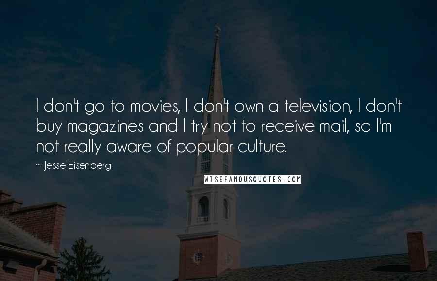 Jesse Eisenberg Quotes: I don't go to movies, I don't own a television, I don't buy magazines and I try not to receive mail, so I'm not really aware of popular culture.