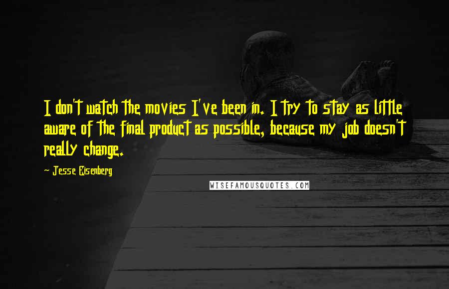 Jesse Eisenberg Quotes: I don't watch the movies I've been in. I try to stay as little aware of the final product as possible, because my job doesn't really change.