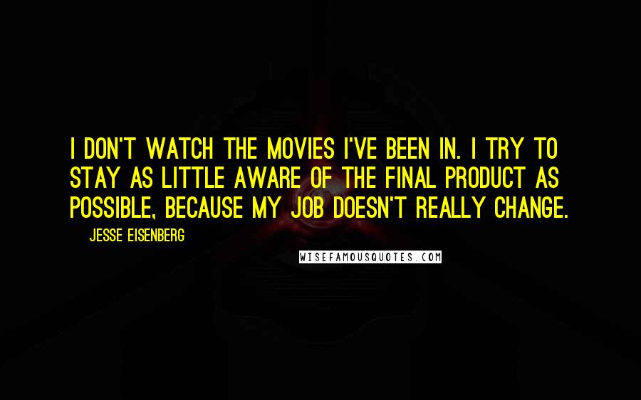 Jesse Eisenberg Quotes: I don't watch the movies I've been in. I try to stay as little aware of the final product as possible, because my job doesn't really change.