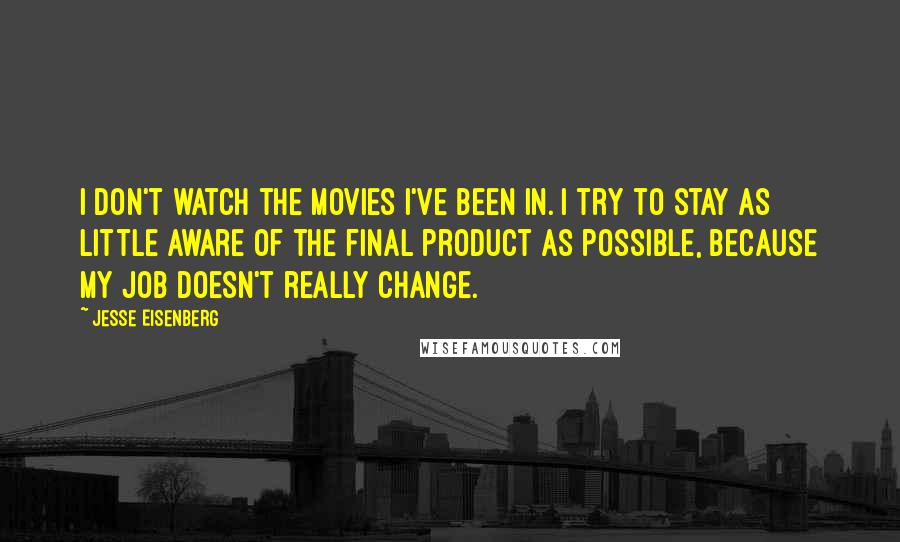 Jesse Eisenberg Quotes: I don't watch the movies I've been in. I try to stay as little aware of the final product as possible, because my job doesn't really change.