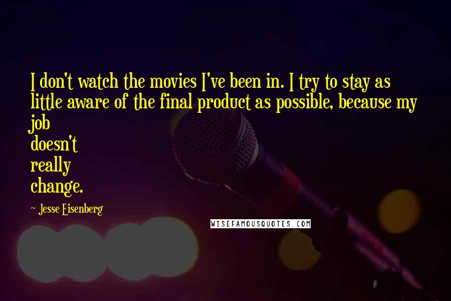 Jesse Eisenberg Quotes: I don't watch the movies I've been in. I try to stay as little aware of the final product as possible, because my job doesn't really change.