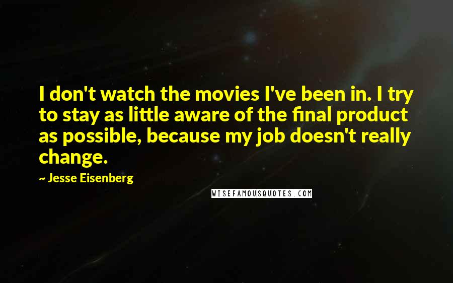 Jesse Eisenberg Quotes: I don't watch the movies I've been in. I try to stay as little aware of the final product as possible, because my job doesn't really change.