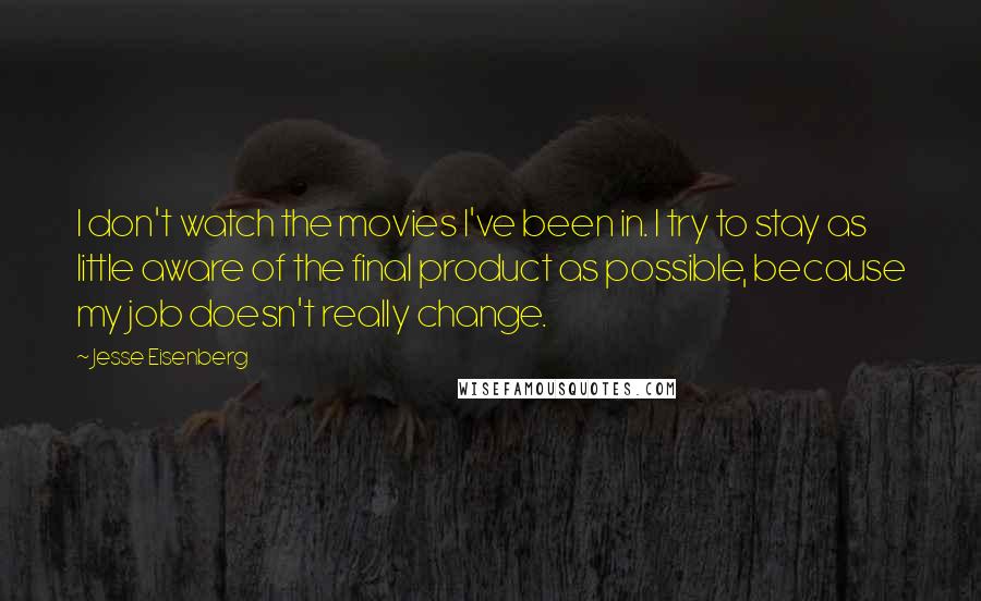 Jesse Eisenberg Quotes: I don't watch the movies I've been in. I try to stay as little aware of the final product as possible, because my job doesn't really change.