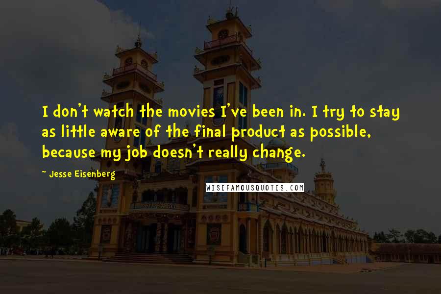 Jesse Eisenberg Quotes: I don't watch the movies I've been in. I try to stay as little aware of the final product as possible, because my job doesn't really change.