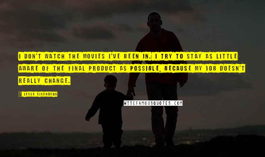 Jesse Eisenberg Quotes: I don't watch the movies I've been in. I try to stay as little aware of the final product as possible, because my job doesn't really change.