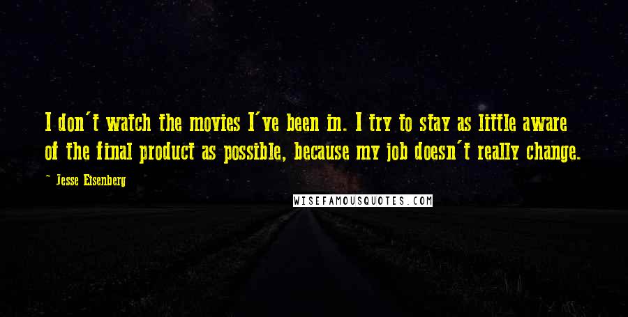 Jesse Eisenberg Quotes: I don't watch the movies I've been in. I try to stay as little aware of the final product as possible, because my job doesn't really change.