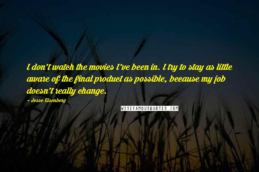 Jesse Eisenberg Quotes: I don't watch the movies I've been in. I try to stay as little aware of the final product as possible, because my job doesn't really change.