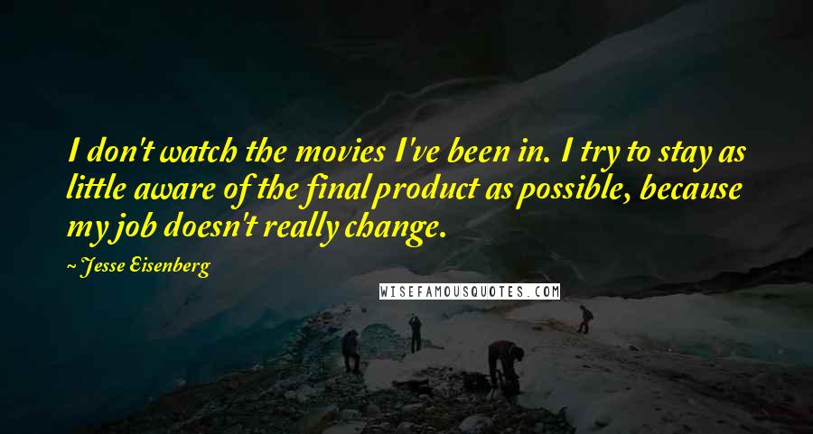 Jesse Eisenberg Quotes: I don't watch the movies I've been in. I try to stay as little aware of the final product as possible, because my job doesn't really change.