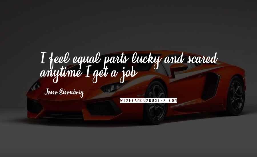 Jesse Eisenberg Quotes: I feel equal parts lucky and scared anytime I get a job.