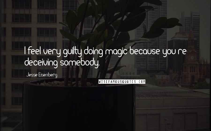 Jesse Eisenberg Quotes: I feel very guilty doing magic because you're deceiving somebody.