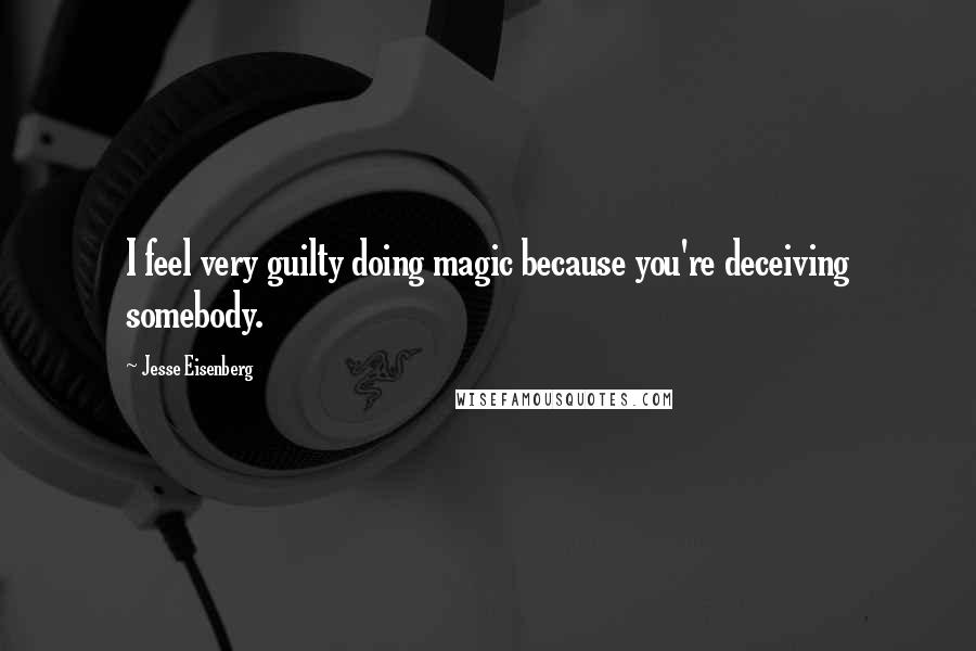 Jesse Eisenberg Quotes: I feel very guilty doing magic because you're deceiving somebody.