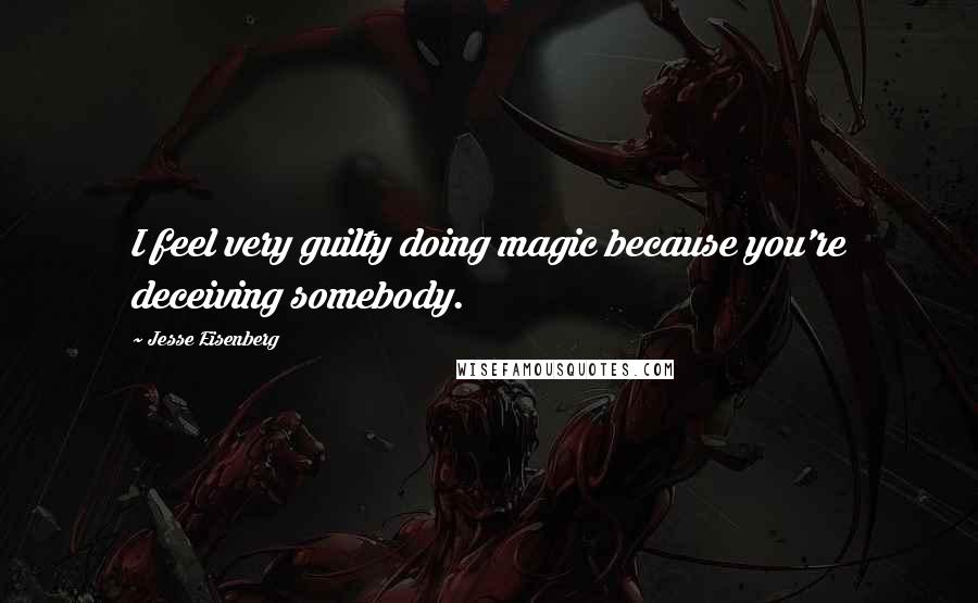 Jesse Eisenberg Quotes: I feel very guilty doing magic because you're deceiving somebody.