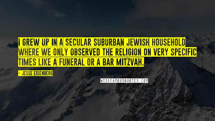 Jesse Eisenberg Quotes: I grew up in a secular suburban Jewish household where we only observed the religion on very specific times like a funeral or a Bar Mitzvah.