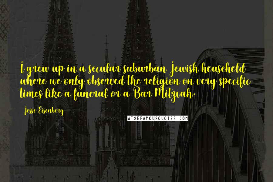 Jesse Eisenberg Quotes: I grew up in a secular suburban Jewish household where we only observed the religion on very specific times like a funeral or a Bar Mitzvah.