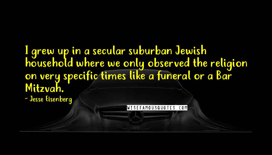 Jesse Eisenberg Quotes: I grew up in a secular suburban Jewish household where we only observed the religion on very specific times like a funeral or a Bar Mitzvah.