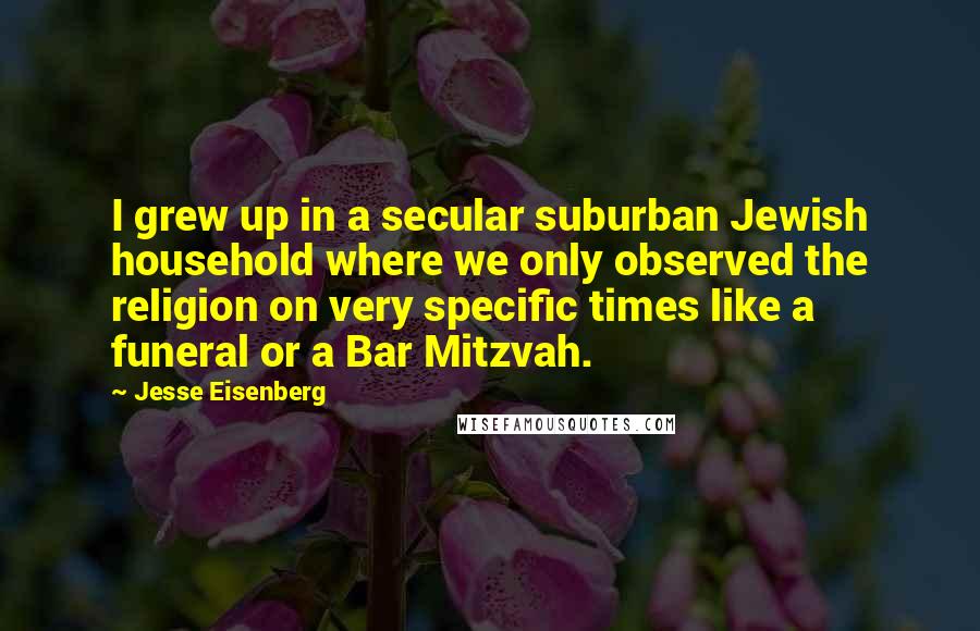 Jesse Eisenberg Quotes: I grew up in a secular suburban Jewish household where we only observed the religion on very specific times like a funeral or a Bar Mitzvah.