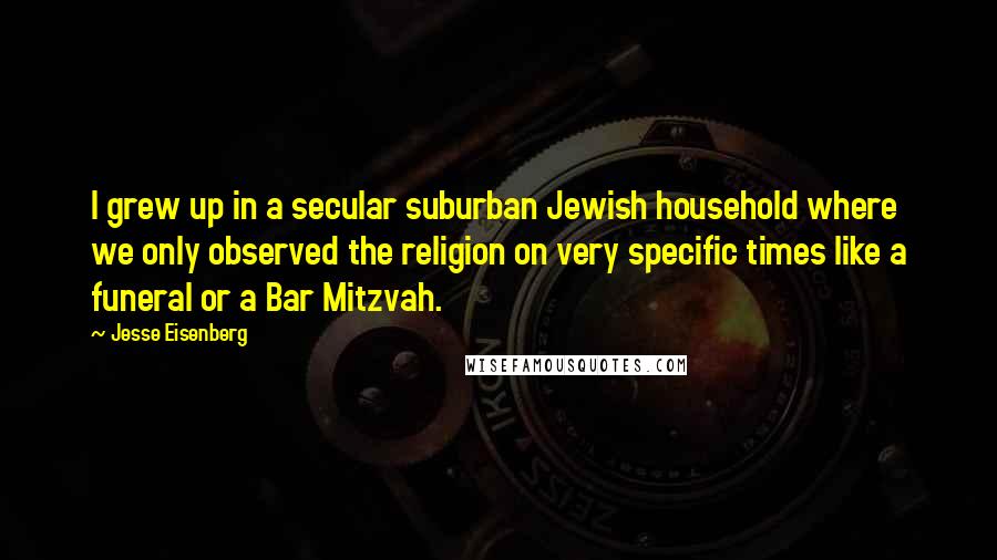 Jesse Eisenberg Quotes: I grew up in a secular suburban Jewish household where we only observed the religion on very specific times like a funeral or a Bar Mitzvah.