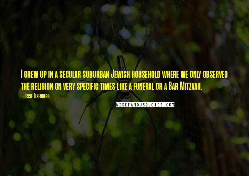 Jesse Eisenberg Quotes: I grew up in a secular suburban Jewish household where we only observed the religion on very specific times like a funeral or a Bar Mitzvah.