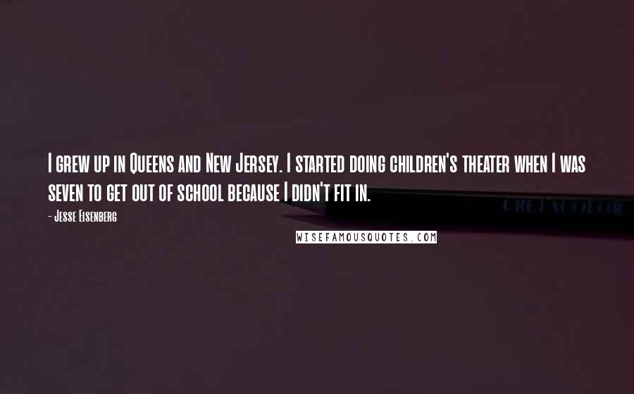 Jesse Eisenberg Quotes: I grew up in Queens and New Jersey. I started doing children's theater when I was seven to get out of school because I didn't fit in.